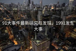 91大事件最新研究与发现，1991发生大事
