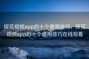 探花视频app的十个使用技巧，探花视频app的十个使用技巧在线观看