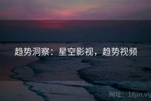 趋势洞察：星空影视，趋势视频