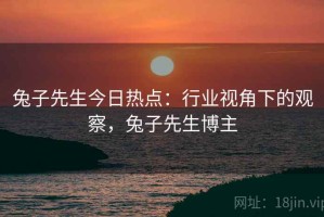 兔子先生今日热点：行业视角下的观察，兔子先生博主