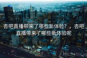 杏吧直播带来了哪些新体验？，杏吧直播带来了哪些新体验呢