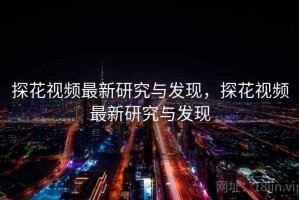 探花视频最新研究与发现，探花视频最新研究与发现