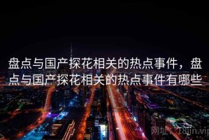 盘点与国产探花相关的热点事件，盘点与国产探花相关的热点事件有哪些