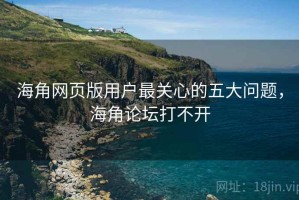 海角网页版用户最关心的五大问题，海角论坛打不开