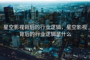 星空影视背后的行业逻辑，星空影视背后的行业逻辑是什么