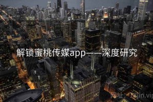 解锁蜜桃传媒app——深度研究