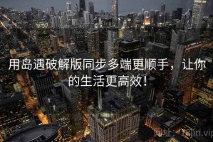 用岛遇破解版同步多端更顺手，让你的生活更高效！
