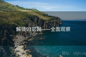 解锁91官网——全面观察