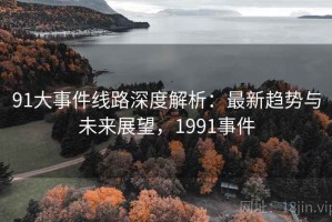 91大事件线路深度解析：最新趋势与未来展望，1991事件