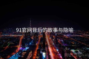 91官网背后的故事与隐喻