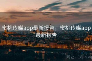 蜜桃传媒app最新报告，蜜桃传媒app最新报告