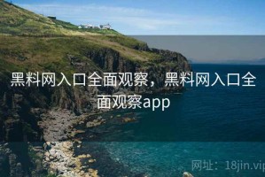 黑料网入口全面观察，黑料网入口全面观察app