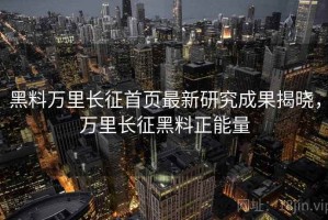 黑料万里长征首页最新研究成果揭晓，万里长征黑料正能量