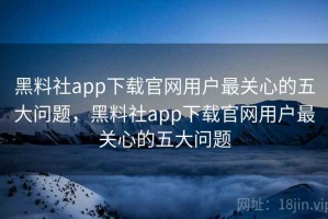黑料社app下载官网用户最关心的五大问题，黑料社app下载官网用户最关心的五大问题