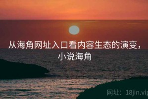 从海角网址入口看内容生态的演变，小说海角