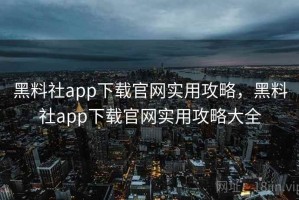 黑料社app下载官网实用攻略，黑料社app下载官网实用攻略大全