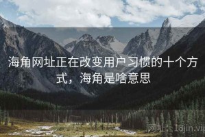 海角网址正在改变用户习惯的十个方式，海角是啥意思