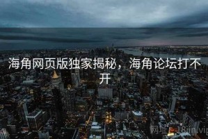 海角网页版独家揭秘，海角论坛打不开