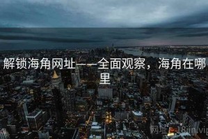 解锁海角网址——全面观察，海角在哪里