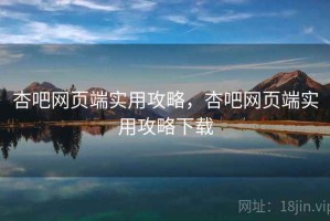 杏吧网页端实用攻略，杏吧网页端实用攻略下载