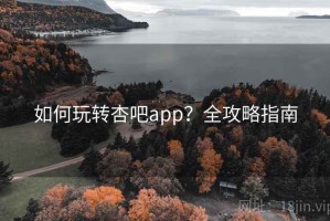 如何玩转杏吧app？全攻略指南