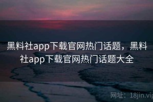黑料社app下载官网热门话题，黑料社app下载官网热门话题大全