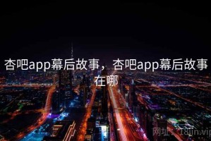 杏吧app幕后故事，杏吧app幕后故事在哪