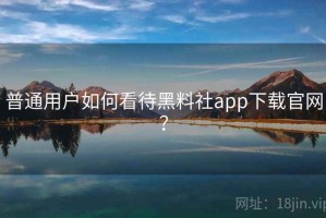 普通用户如何看待黑料社app下载官网？