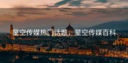 星空传媒热门话题，星空传媒百科