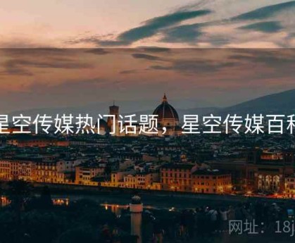 星空传媒热门话题，星空传媒百科
