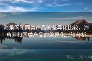 海角网和同类产品的差异化比较，海角网和同类产品的差异化比较分析