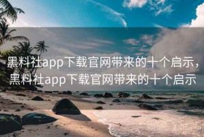 黑料社app下载官网带来的十个启示，黑料社app下载官网带来的十个启示