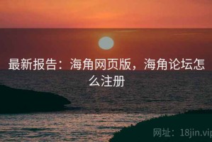 最新报告：海角网页版，海角论坛怎么注册