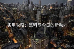 实用攻略：黑料网今日的新动向
