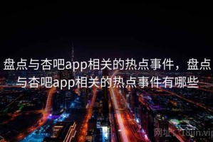 盘点与杏吧app相关的热点事件，盘点与杏吧app相关的热点事件有哪些