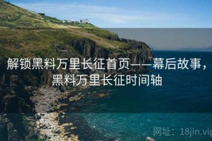 解锁黑料万里长征首页——幕后故事，黑料万里长征时间轴