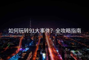 如何玩转91大事件？全攻略指南