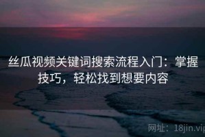 丝瓜视频关键词搜索流程入门：掌握技巧，轻松找到想要内容