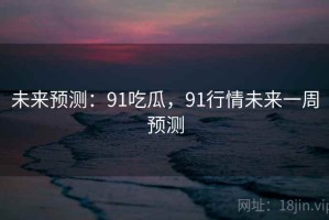 未来预测：91吃瓜，91行情未来一周预测