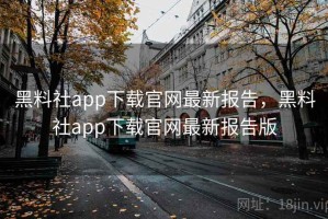 黑料社app下载官网最新报告，黑料社app下载官网最新报告版