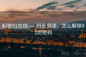 解锁91在线——行业解读，怎么解锁91的密码