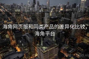 海角网页版和同类产品的差异化比较，海角平台