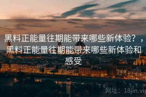 黑料正能量往期能带来哪些新体验？，黑料正能量往期能带来哪些新体验和感受