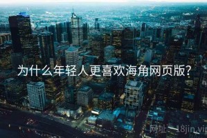 为什么年轻人更喜欢海角网页版？