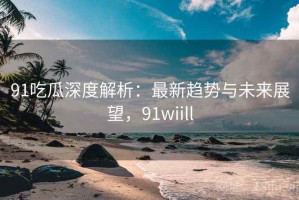 91吃瓜深度解析：最新趋势与未来展望，91wiill