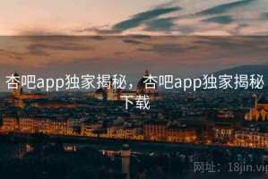 杏吧app独家揭秘，杏吧app独家揭秘下载