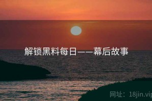解锁黑料每日——幕后故事