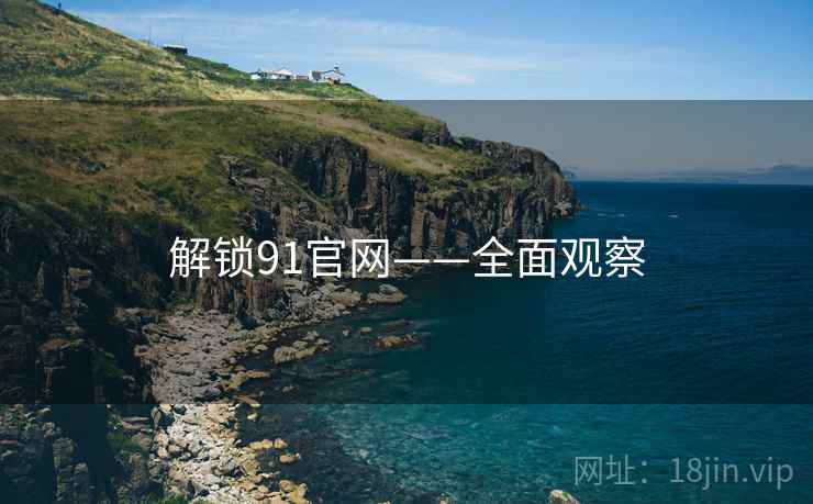 解锁91官网——全面观察 解锁91官网——全面观察