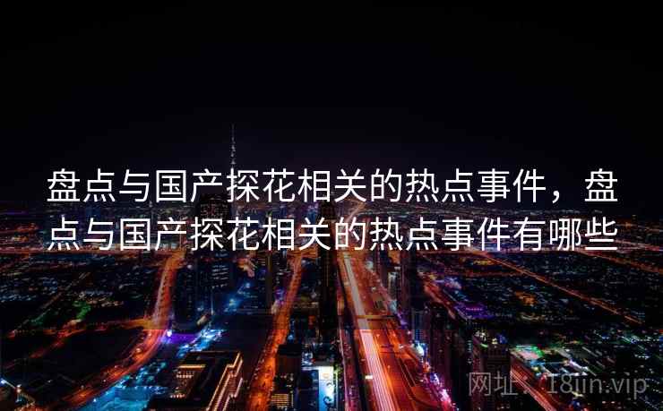 盘点与国产探花相关的热点事件,盘点与国产探花相关的热点事件有哪些 盘点与国产探花相关的热点事件,盘点与国产探花相关的热点事件有哪些