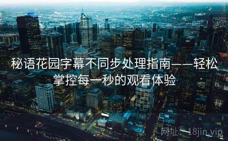 秘语花园字幕不同步处理指南——轻松掌控每一秒的观看体验 秘语花园字幕不同步处理指南——轻松掌控每一秒的观看体验